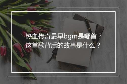 热血传奇最早bgm是哪首？这首歌背后的故事是什么？