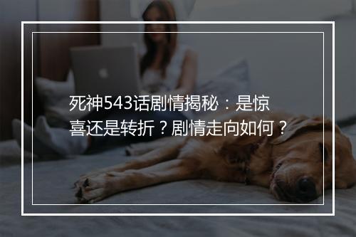 死神543话剧情揭秘：是惊喜还是转折？剧情走向如何？