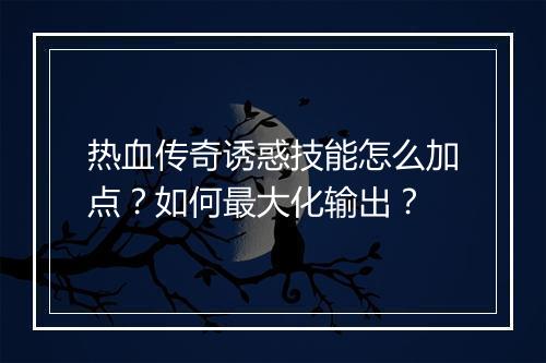 热血传奇诱惑技能怎么加点？如何最大化输出？