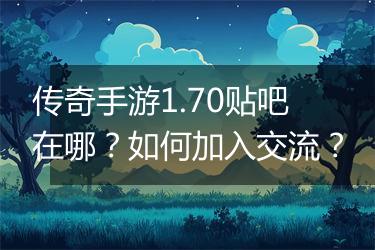 传奇手游1.70贴吧在哪?如何加入交流?