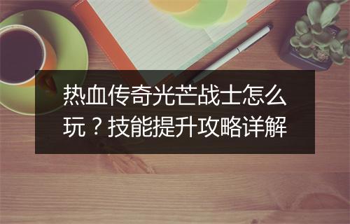 热血传奇光芒战士怎么玩？技能提升攻略详解