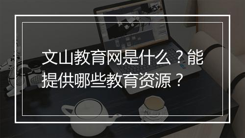 文山教育网是什么？能提供哪些教育资源？