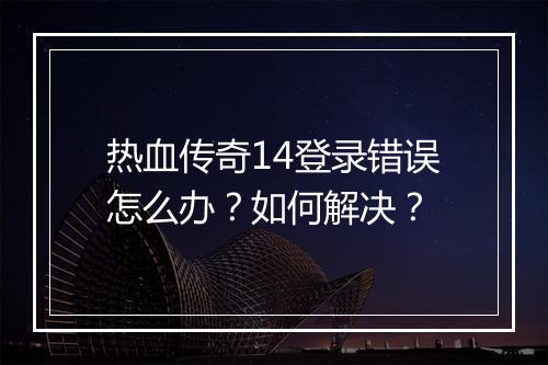 热血传奇14登录错误怎么办？如何解决？