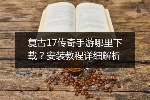 复古17传奇手游哪里下载？安装教程详细解析