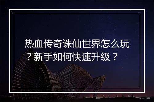 热血传奇诛仙世界怎么玩？新手如何快速升级？