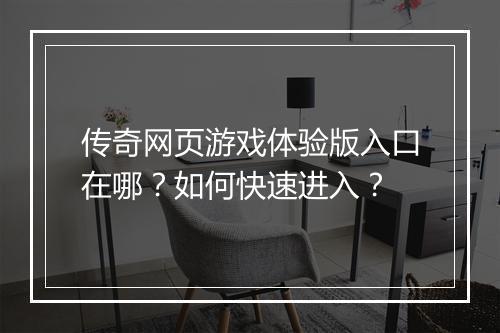 传奇网页游戏体验版入口在哪？如何快速进入？