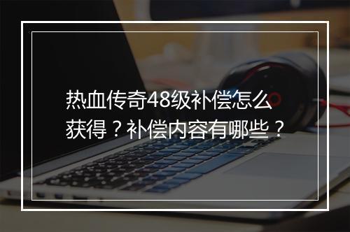 热血传奇48级补偿怎么获得？补偿内容有哪些？