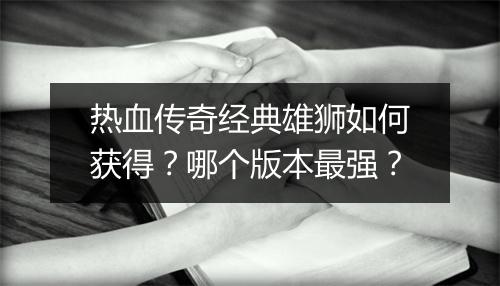 热血传奇经典雄狮如何获得？哪个版本最强？