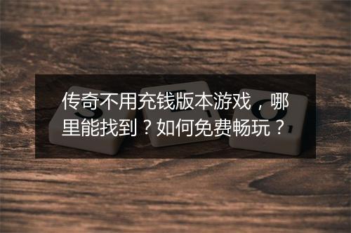 传奇不用充钱版本游戏，哪里能找到？如何免费畅玩？