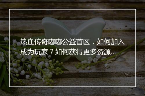 热血传奇嘟嘟公益首区，如何加入成为玩家？如何获得更多资源？