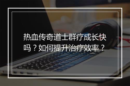 热血传奇道士群疗成长快吗？如何提升治疗效率？