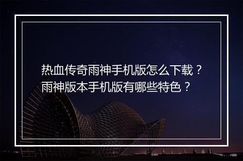 热血传奇雨神手机版怎么下载？雨神版本手机版有哪些特色？