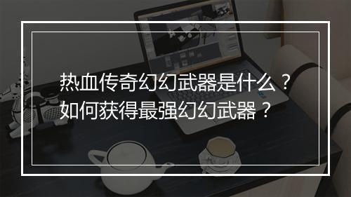热血传奇幻幻武器是什么？如何获得最强幻幻武器？