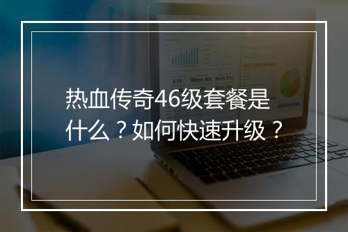 热血传奇46级套餐是什么？如何快速升级？