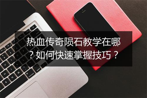 热血传奇陨石教学在哪？如何快速掌握技巧？
