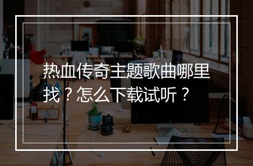 热血传奇主题歌曲哪里找？怎么下载试听？