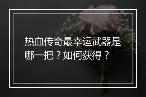 热血传奇最幸运武器是哪一把？如何获得？