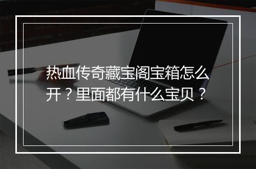 热血传奇藏宝阁宝箱怎么开？里面都有什么宝贝？