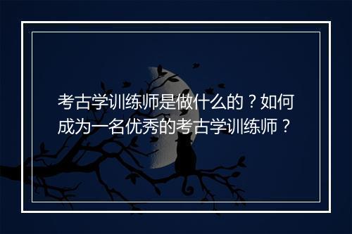 考古学训练师是做什么的？如何成为一名优秀的考古学训练师？