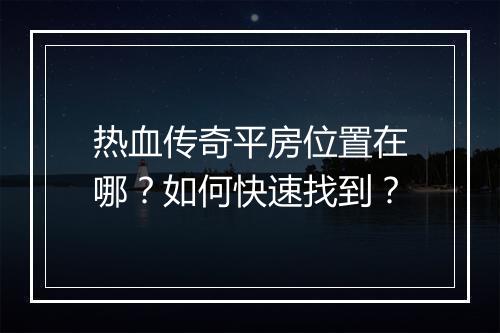 热血传奇平房位置在哪？如何快速找到？
