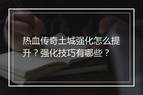 热血传奇土城强化怎么提升？强化技巧有哪些？