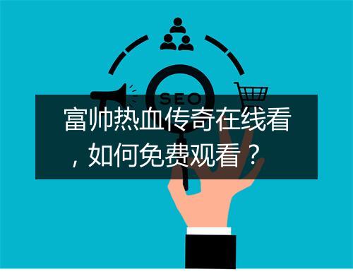 富帅热血传奇在线看，如何免费观看？