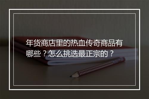 年货商店里的热血传奇商品有哪些？怎么挑选最正宗的？