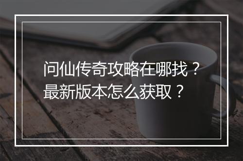 问仙传奇攻略在哪找？最新版本怎么获取？