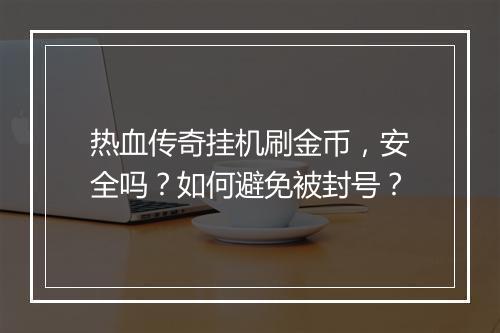 热血传奇挂机刷金币，安全吗？如何避免被封号？