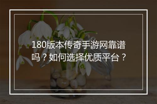 180版本传奇手游网靠谱吗？如何选择优质平台？