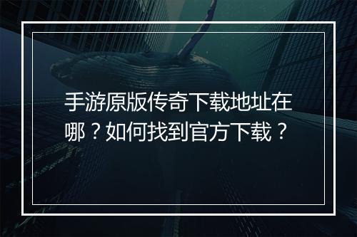 手游原版传奇下载地址在哪？如何找到官方下载？