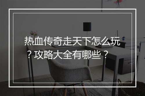 热血传奇走天下怎么玩？攻略大全有哪些？