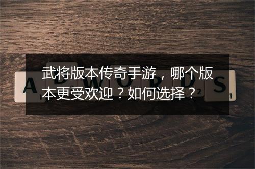 武将版本传奇手游，哪个版本更受欢迎？如何选择？