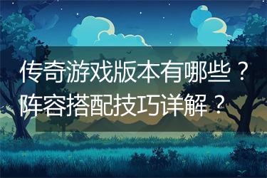 传奇游戏版本有哪些?阵容搭配技巧详解?
