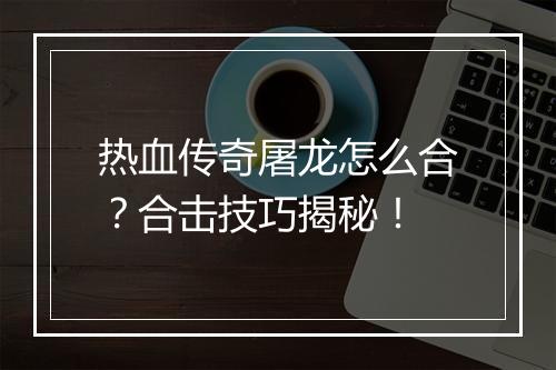 热血传奇屠龙怎么合？合击技巧揭秘！