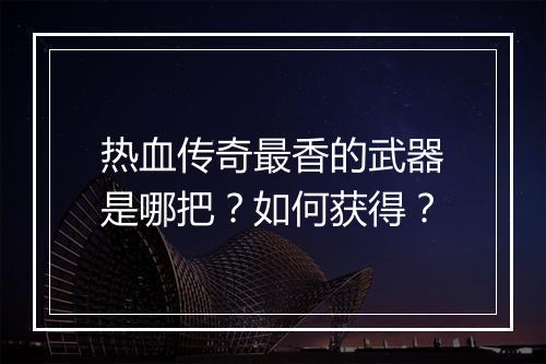 热血传奇最香的武器是哪把？如何获得？