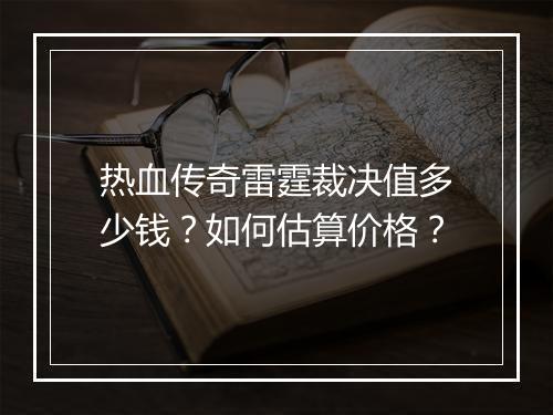 热血传奇雷霆裁决值多少钱？如何估算价格？