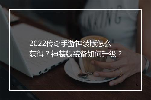 2022传奇手游神装版怎么获得?神装版装备如何升级?