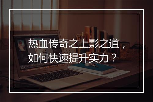 热血传奇之上影之道，如何快速提升实力？