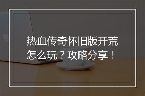 热血传奇怀旧版开荒怎么玩？攻略分享！
