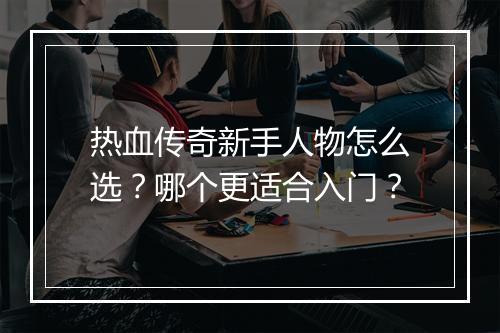 热血传奇新手人物怎么选？哪个更适合入门？