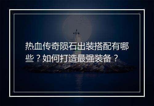 热血传奇陨石出装搭配有哪些？如何打造最强装备？