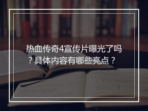 热血传奇4宣传片曝光了吗？具体内容有哪些亮点？