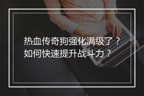 热血传奇狗强化满级了？如何快速提升战斗力？
