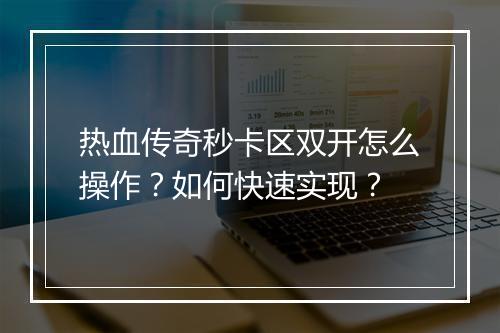 热血传奇秒卡区双开怎么操作？如何快速实现？