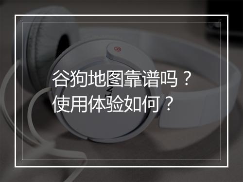 谷狗地图靠谱吗？使用体验如何？