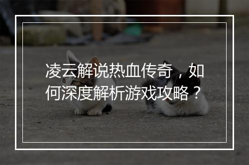 凌云解说热血传奇，如何深度解析游戏攻略？