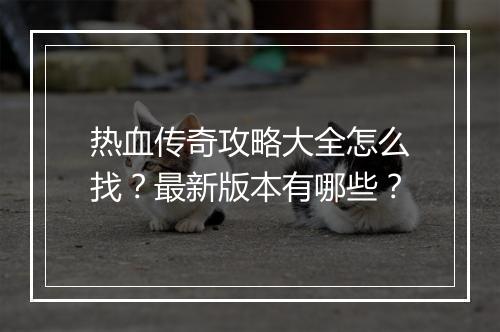热血传奇攻略大全怎么找？最新版本有哪些？