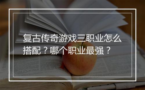 复古传奇游戏三职业怎么搭配？哪个职业最强？