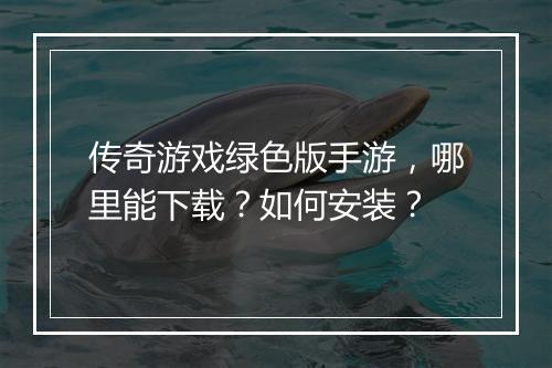 传奇游戏绿色版手游，哪里能下载？如何安装？